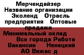 Мерчендайзер › Название организации ­ Эколенд › Отрасль предприятия ­ Оптовые продажи › Минимальный оклад ­ 18 000 - Все города Работа » Вакансии   . Ненецкий АО,Вижас д.